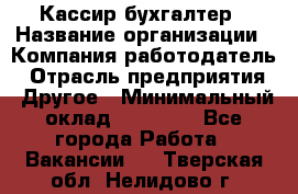 Кассир-бухгалтер › Название организации ­ Компания-работодатель › Отрасль предприятия ­ Другое › Минимальный оклад ­ 21 000 - Все города Работа » Вакансии   . Тверская обл.,Нелидово г.